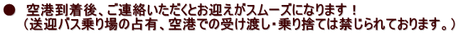 ●　空港到着後、ご連絡いただくとお迎えがスムーズになります！ 　　（送迎バス乗り場の占有、空港での受け渡し・乗り捨ては禁じられております。） 