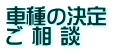 車種の決定 ご 相 談